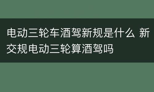 电动三轮车酒驾新规是什么 新交规电动三轮算酒驾吗