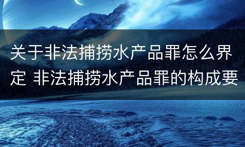 关于非法捕捞水产品罪怎么界定 非法捕捞水产品罪的构成要件