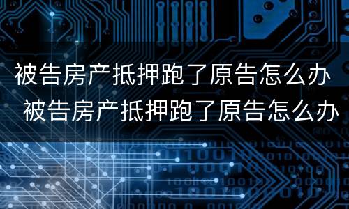 被告房产抵押跑了原告怎么办 被告房产抵押跑了原告怎么办
