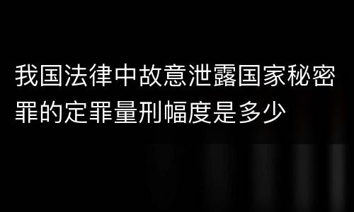 我国法律中故意泄露国家秘密罪的定罪量刑幅度是多少