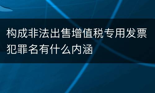 构成非法出售增值税专用发票犯罪名有什么内涵
