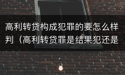 高利转贷构成犯罪的要怎么样判（高利转贷罪是结果犯还是行为犯）