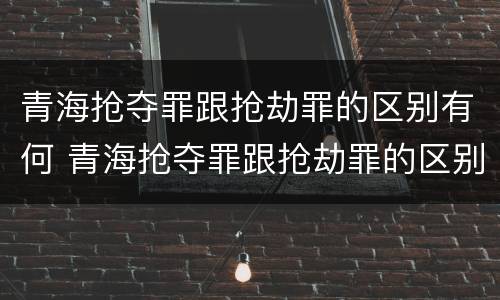 青海抢夺罪跟抢劫罪的区别有何 青海抢夺罪跟抢劫罪的区别有何不同