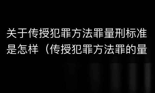 关于传授犯罪方法罪量刑标准是怎样（传授犯罪方法罪的量刑）