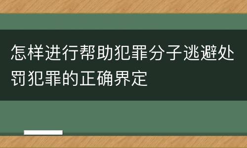 怎样进行帮助犯罪分子逃避处罚犯罪的正确界定