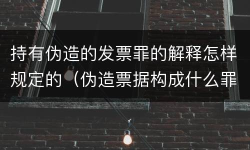 持有伪造的发票罪的解释怎样规定的（伪造票据构成什么罪）