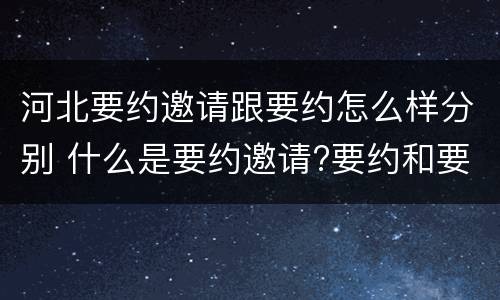 河北要约邀请跟要约怎么样分别 什么是要约邀请?要约和要约邀请有哪些区别?