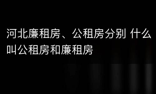 河北廉租房、公租房分别 什么叫公租房和廉租房