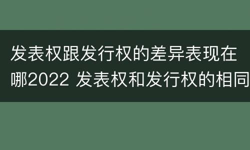 发表权跟发行权的差异表现在哪2022 发表权和发行权的相同点