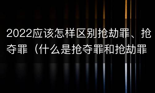 2022应该怎样区别抢劫罪、抢夺罪（什么是抢夺罪和抢劫罪的区别）