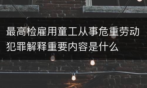 最高检雇用童工从事危重劳动犯罪解释重要内容是什么