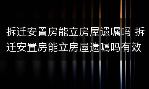 拆迁安置房能立房屋遗嘱吗 拆迁安置房能立房屋遗嘱吗有效吗