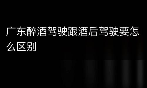 广东醉酒驾驶跟酒后驾驶要怎么区别
