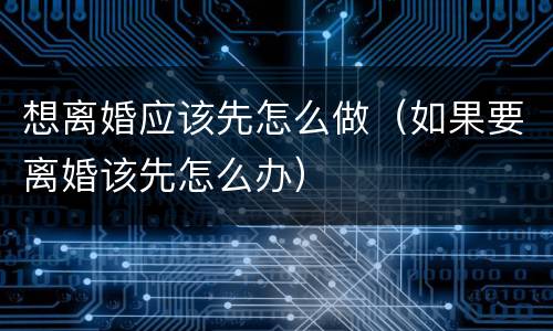 想离婚应该先怎么做（如果要离婚该先怎么办）