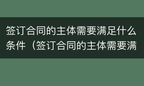 签订合同的主体需要满足什么条件（签订合同的主体需要满足什么条件呢）