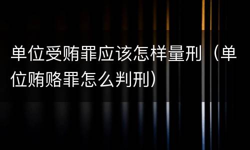 单位受贿罪应该怎样量刑（单位贿赂罪怎么判刑）