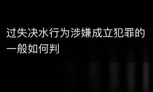 过失决水行为涉嫌成立犯罪的一般如何判