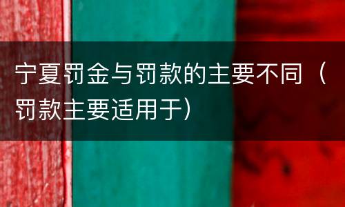 宁夏罚金与罚款的主要不同（罚款主要适用于）