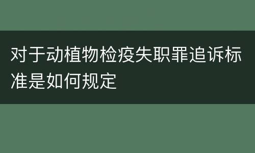 对于动植物检疫失职罪追诉标准是如何规定