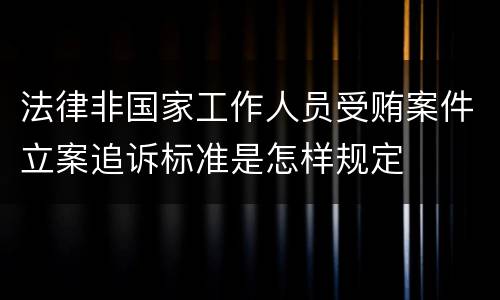 法律非国家工作人员受贿案件立案追诉标准是怎样规定
