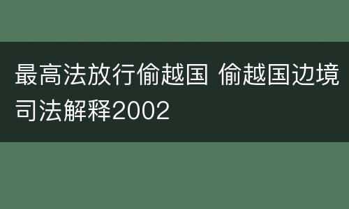 最高法放行偷越国 偷越国边境司法解释2002