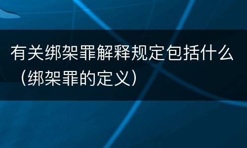 有关绑架罪解释规定包括什么（绑架罪的定义）