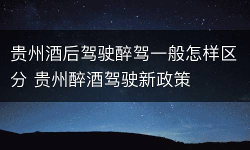 贵州酒后驾驶醉驾一般怎样区分 贵州醉酒驾驶新政策