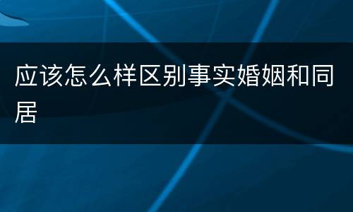 应该怎么样区别事实婚姻和同居
