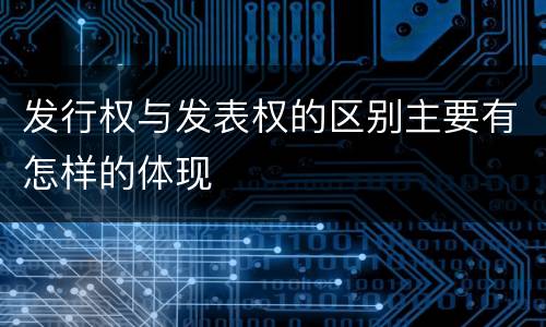 发行权与发表权的区别主要有怎样的体现
