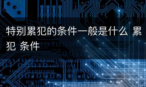 特别累犯的条件一般是什么 累犯 条件