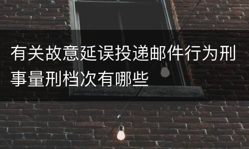 有关故意延误投递邮件行为刑事量刑档次有哪些