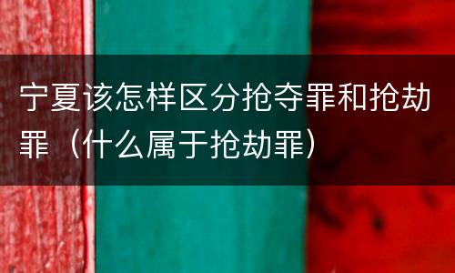 宁夏该怎样区分抢夺罪和抢劫罪（什么属于抢劫罪）