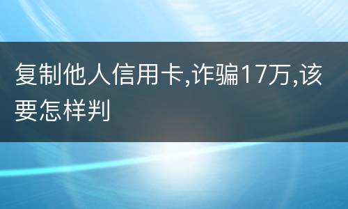 复制他人信用卡,诈骗17万,该要怎样判