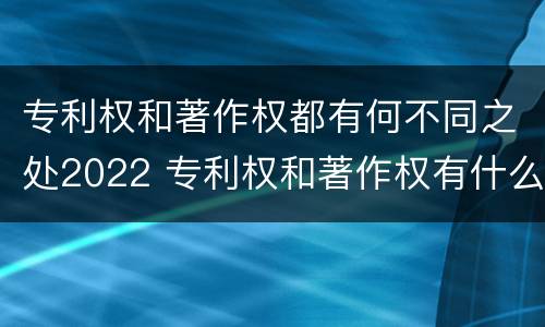 专利权和著作权都有何不同之处2022 专利权和著作权有什么区别