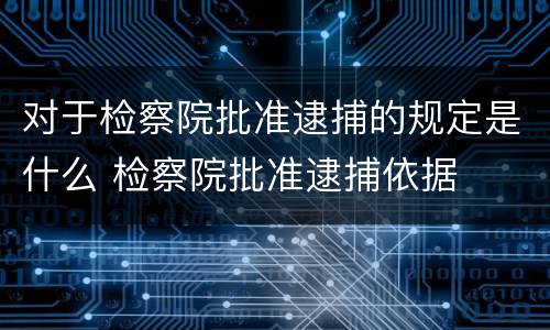 对于检察院批准逮捕的规定是什么 检察院批准逮捕依据