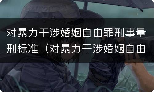 对暴力干涉婚姻自由罪刑事量刑标准（对暴力干涉婚姻自由罪刑事量刑标准是什么）