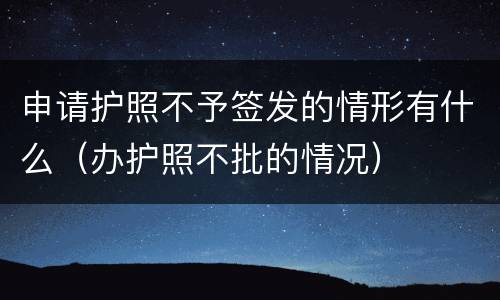 申请护照不予签发的情形有什么（办护照不批的情况）