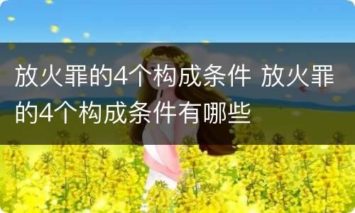 放火罪的4个构成条件 放火罪的4个构成条件有哪些