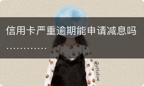 信用卡严重逾期能申请减息吗…………