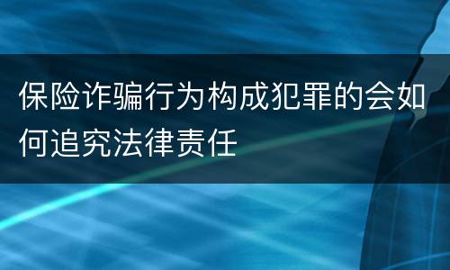 保险诈骗行为构成犯罪的会如何追究法律责任