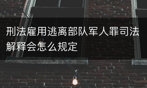 刑法雇用逃离部队军人罪司法解释会怎么规定