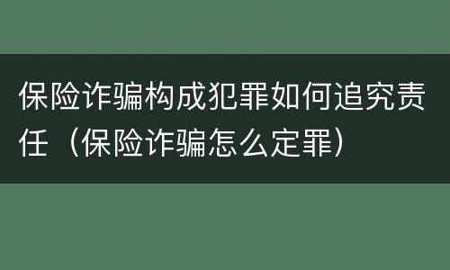 保险诈骗构成犯罪如何追究责任（保险诈骗怎么定罪）