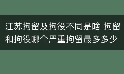 江苏拘留及拘役不同是啥 拘留和拘役哪个严重拘留最多多少天