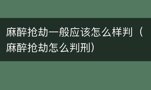 麻醉抢劫一般应该怎么样判（麻醉抢劫怎么判刑）