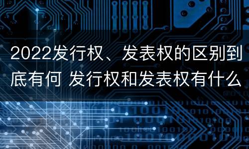 2022发行权、发表权的区别到底有何 发行权和发表权有什么区别