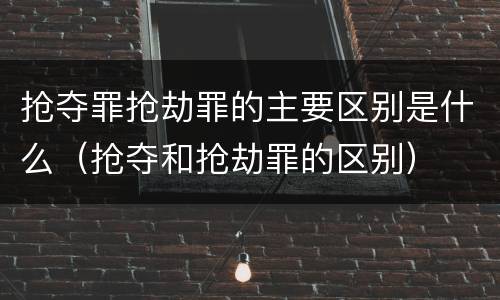 抢夺罪抢劫罪的主要区别是什么（抢夺和抢劫罪的区别）