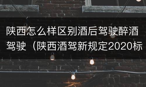陕西怎么样区别酒后驾驶醉酒驾驶（陕西酒驾新规定2020标准处罚）