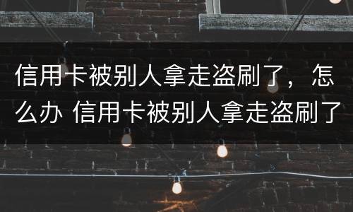 信用卡被别人拿走盗刷了，怎么办 信用卡被别人拿走盗刷了,怎么办理