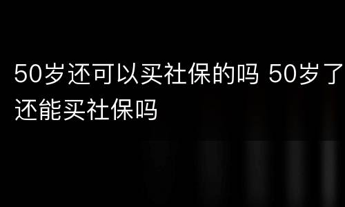 50岁还可以买社保的吗 50岁了还能买社保吗