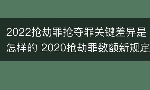 2022抢劫罪抢夺罪关键差异是怎样的 2020抢劫罪数额新规定